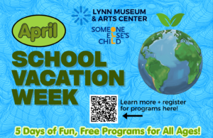 A blue background flyer reads: "April Vacation Week SCHOOL VACATION WEEK. 5 Days of Fun, Free Programs for All Ages in Essex County!" It features a QR code, a globe, logos, and info about Lynn Museum & Arts Center and Someone Else's Child.