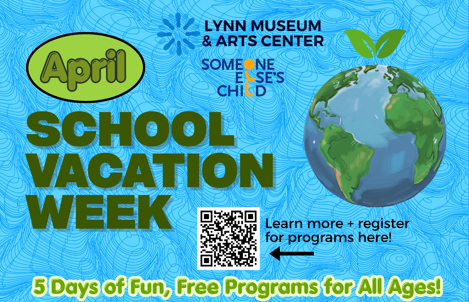 Flyer with blue patterned background reads “April School Vacation Week.” Includes Lynn Museum & Arts Center and Someone Else’s Child logos, an illustration of Earth, a green leaf, a QR code, and “5 Days of Fun, Free Programs for All Ages!”.