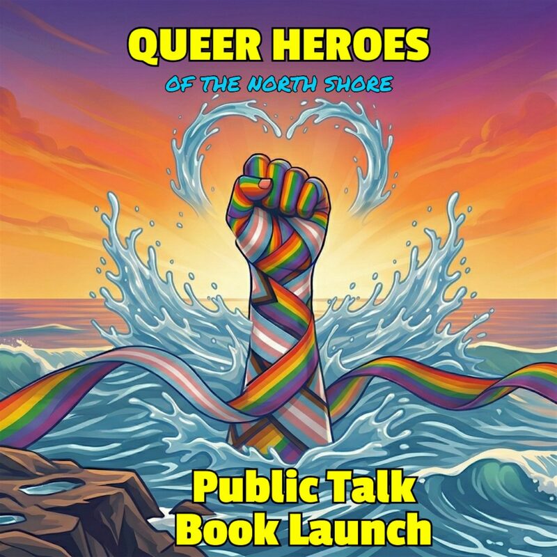 A raised fist wrapped in rainbow ribbons rises from the ocean with waves splashing around it, under a colorful sky. The text reads: “QUEER HEROES OF THE NORTH SHORE” and “Public Talk Book Launch.”.