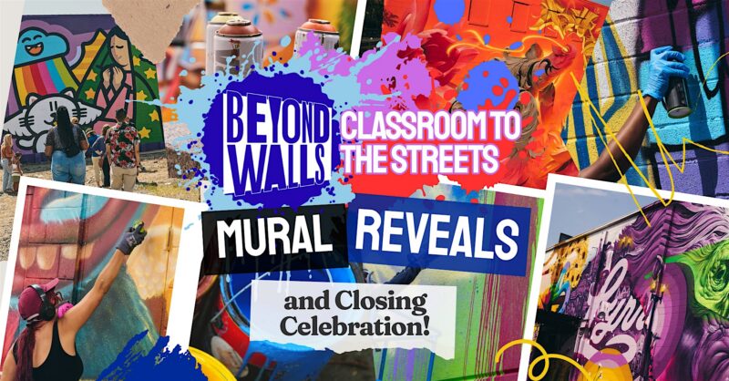 A colorful collage of people painting murals on walls, with text overlays reading “BEYOND WALLS: CLASSROOM TO THE STREETS,” “MURAL REVEALS,” and “and Closing Celebration!” in bold fonts.