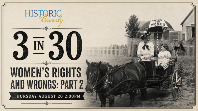 A black-and-white image of two women in a horse-drawn carriage. One holds an umbrella reading "Votes for Women." Text reads: Historic Beverly 3 in 30: Women's Rights and Wrongs: Part 2, Thursday August 20, 2:00 PM.