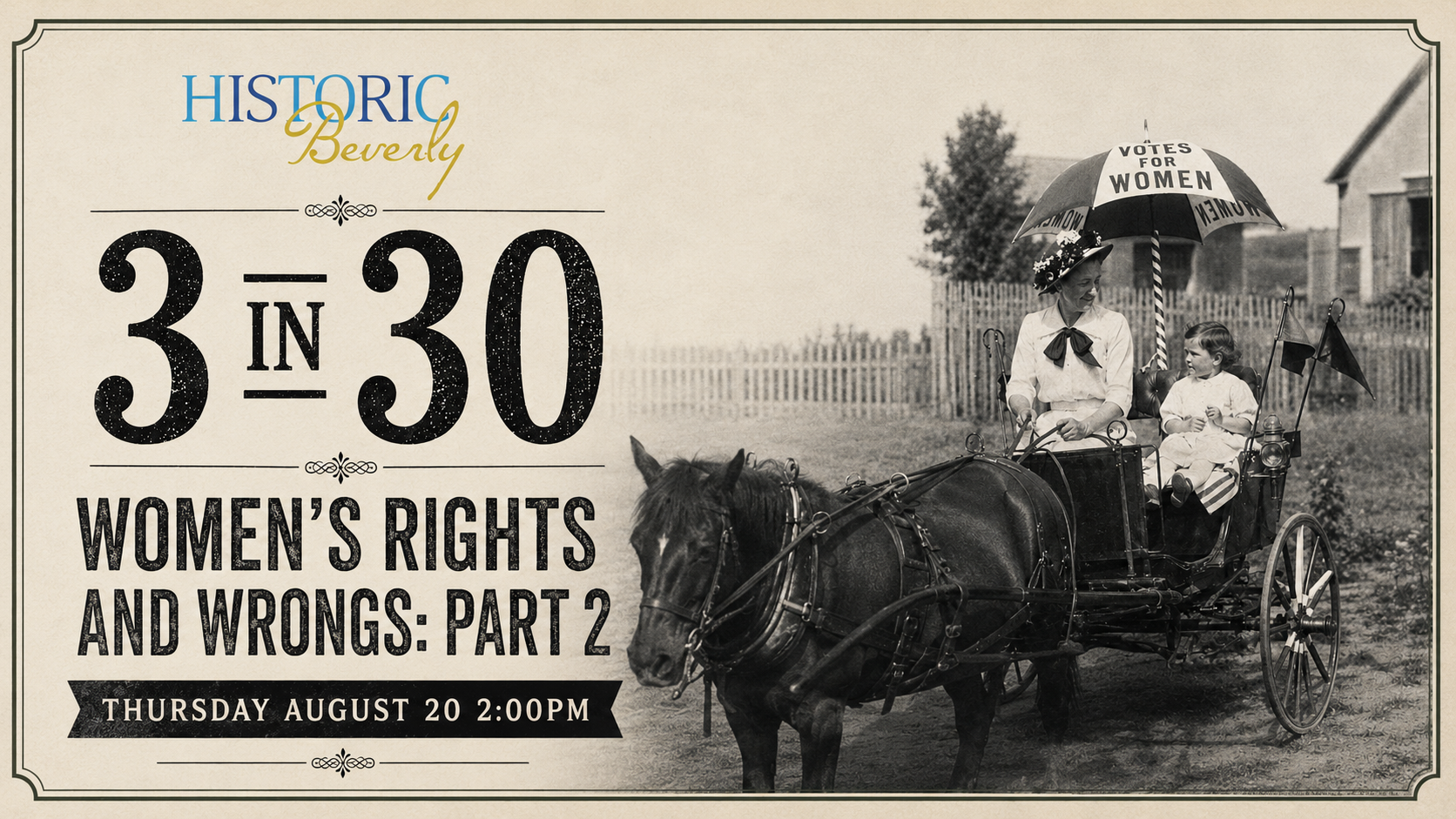 A black-and-white image of two women in a horse-drawn carriage. One holds an umbrella reading "Votes for Women." Text reads: Historic Beverly 3 in 30: Women's Rights and Wrongs: Part 2, Thursday August 20, 2:00 PM.
