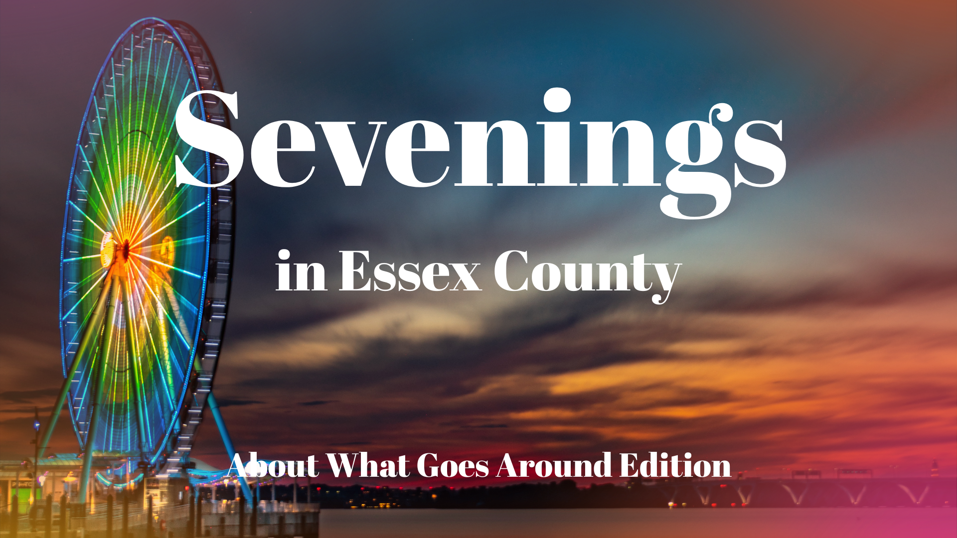 A large Ferris wheel lit with rainbow colors stands by the water at sunset, capturing the vibrant nightlife of Essex County. Text on the image reads: "Sevenings in Essex County. About What Goes Around Edition." Orange and purple streak the dark sky.