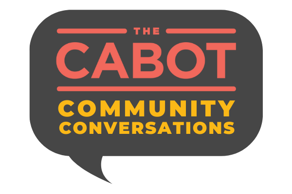 A speech bubble graphic with the words “The Cabot Community Conversations” in bold, uppercase letters. “Cabot” is large and red, while the other text is smaller and yellow, set against a dark background.