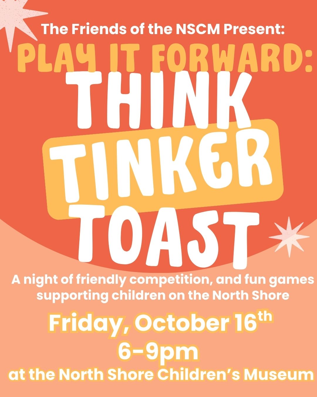Event flyer with orange and yellow background text: “Play it Forward: Think, Tinker, Toast. Friday, October 16th, 6-9pm at the North Shore Children’s Museum. Enjoy games and toasts supporting children on the North Shore.”.