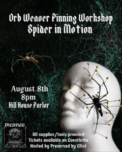 Workshop poster features Essex County’s Orb Weaver Pinning Workshop—spider web, real specimen, and mannequin head with pinned spider. August 8th, 8pm at Hill House Parlor. CCE Nightlife event. Supplies included; tickets on Eventbrite. Hosted by Preserved by Elliot.