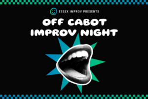 A black flyer with “Essex Improv Presents Off Cabot Improv Night” in white text, a blue and green starburst, Essex County featured, a large black and white photo of an open mouth, and a checkerboard border on top and bottom.