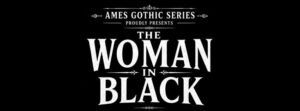Black image background with white text reading: “AMES GOTHIC SERIES proudly presents THE WOMAN IN BLACK.” Centered bold, decorative font echoes CCE Nightlife’s flair for dramatic Essex County events with ornate lines above and below “AMES GOTHIC SERIES.”.