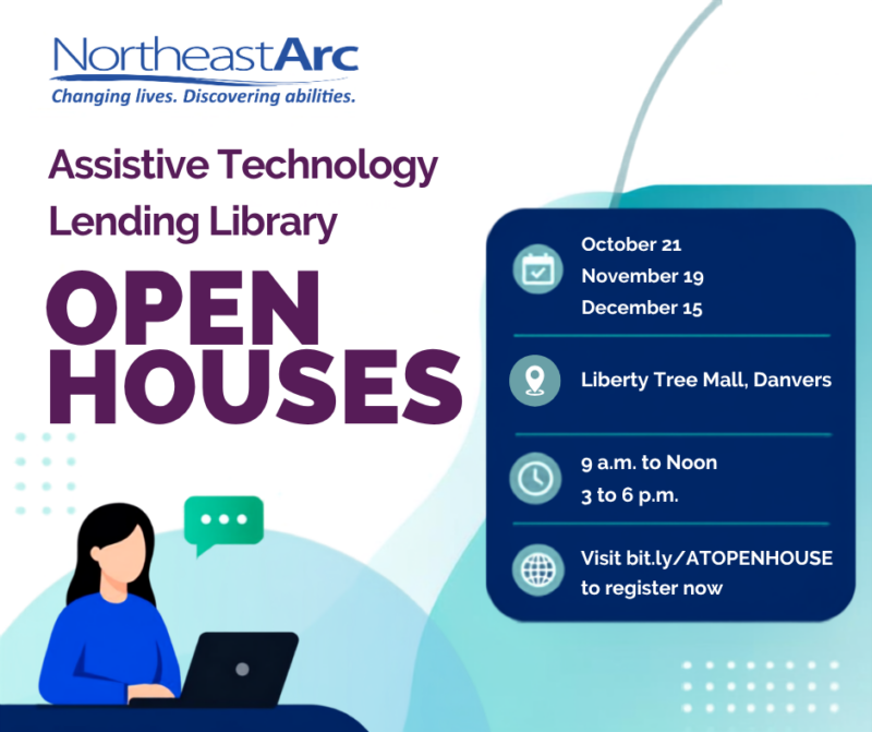 Northeast Arc Assistive Technology Lending Library Open House event flyer listing dates of October 21, November 19, and December 15 at Liberty Tree Mall, Danvers, from 9 a.m. to noon and 3 to 6 p.m., with registration at bit.ly/ATOPENHOUSE.